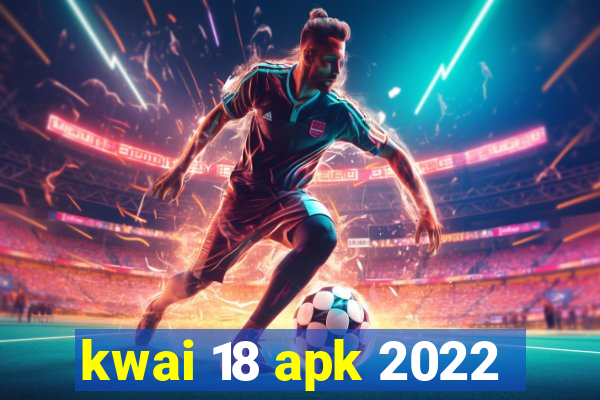 kwai 18 apk 2022